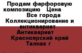Продам фарфоровую композицию › Цена ­ 16 000 - Все города Коллекционирование и антиквариат » Антиквариат   . Красноярский край,Талнах г.
